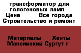 трансформатор для гологеновых ламп › Цена ­ 250 - Все города Строительство и ремонт » Материалы   . Ханты-Мансийский,Сургут г.